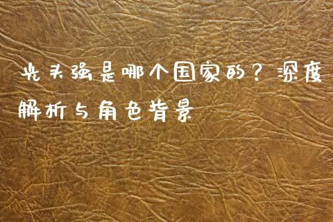 光头强是哪个国家的？深度解析与角色背景_https://cj002.lansai.wang_理财问答_第1张