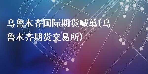 乌鲁木齐国际期货喊单(乌鲁木齐期货交易所)_财经问答_第1张_财经百问网 乌鲁木齐国际期货喊单(乌鲁木齐期货交易所)_https://cj002.lansai.wang_财经问答_第1张