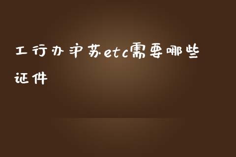 工行办沪苏etc需要哪些证件_https://cj002.lansai.wang_理财问答_第1张