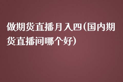 做期货直播月入四(国内期货直播间哪个好)_财经问答_第1张_财经百问网 做期货直播月入四(国内期货直播间哪个好)_https://cj002.lansai.wang_财经问答_第1张