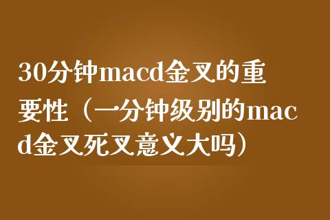 30分钟macd金叉的重要性（一分钟级别的macd金叉死叉意义大吗）_https://cj002.lansai.wang_会计问答_第1张