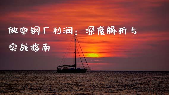 做空钢厂利润：深度解析与实战指南_https://cj002.lansai.wang_理财问答_第1张
