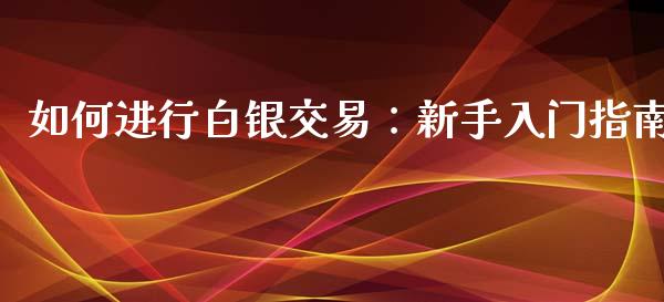 如何进行白银交易：新手入门指南_https://cj002.lansai.wang_财经问答_第1张