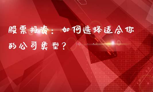 股票投资：如何选择适合你的公司类型？_https://cj002.lansai.wang_理财问答_第1张