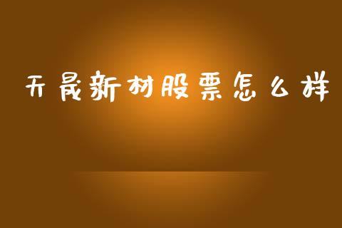 天晟新材股票怎么样_https://cj002.lansai.wang_期货问答_第1张