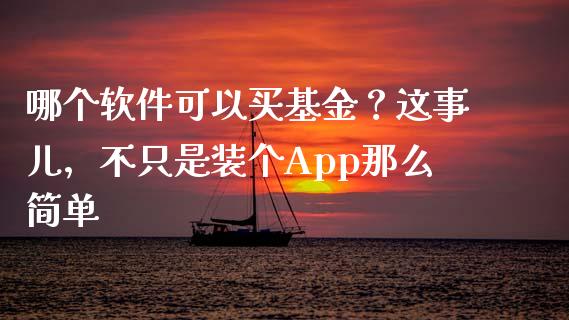 哪个软件可以买基金？这事儿，不只是装个App那么简单_https://cj002.lansai.wang_财经百问_第1张