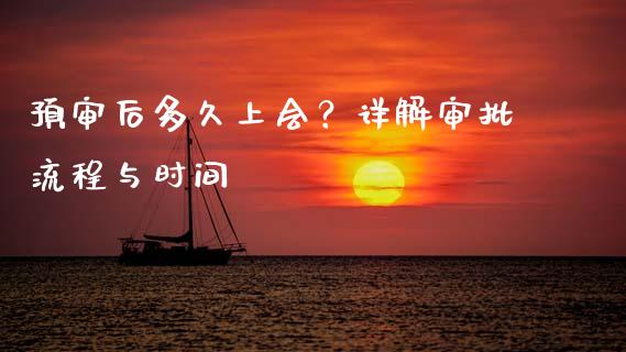 预审后多久上会？详解审批流程与时间_https://cj002.lansai.wang_财经问答_第1张