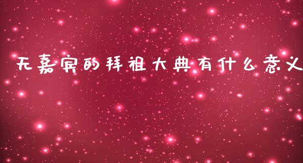 无嘉宾的拜祖大典有什么意义_https://cj002.lansai.wang_期货问答_第1张