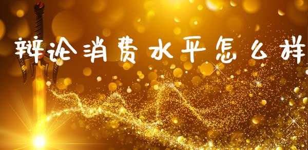 辩论消费水平怎么样_https://cj002.lansai.wang_保险问答_第1张