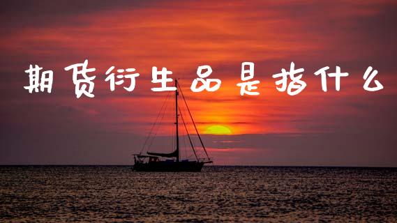 期货衍生品是指什么_金融问答_第1张_财经百问网 期货衍生品是指什么_https://cj002.lansai.wang_金融问答_第1张