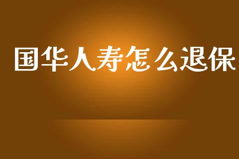 国华人寿怎么退保_https://cj002.lansai.wang_理财问答_第1张