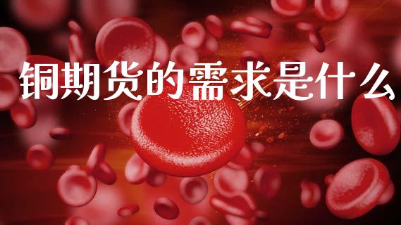 铜期货的需求是什么_https://cj002.lansai.wang_保险问答_第1张