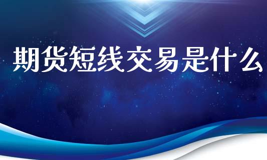 期货短线交易是什么_https://cj002.lansai.wang_金融问答_第1张