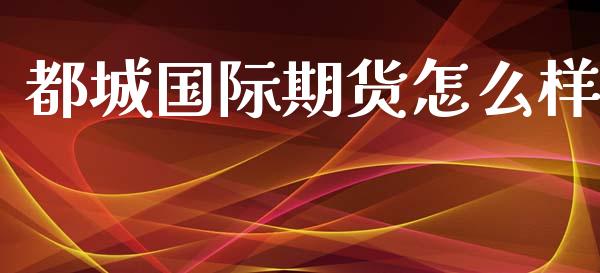 都城国际期货怎么样_https://cj002.lansai.wang_期货问答_第1张