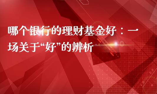 哪个银行的理财基金好：一场关于“好”的辨析_https://cj002.lansai.wang_股市问答_第1张