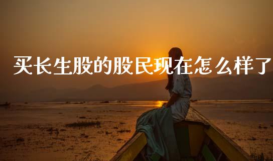 买长生股的股民现在怎么样了_https://cj002.lansai.wang_股市问答_第1张