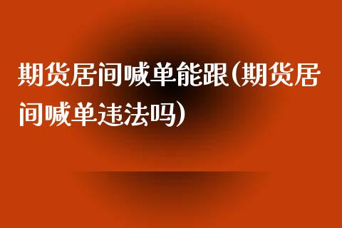 期货居间喊单能跟(期货居间喊单违法吗)_https://cj002.lansai.wang_财经问答_第1张