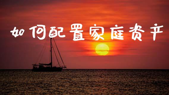 如何配置家庭资产_https://cj002.lansai.wang_金融问答_第1张