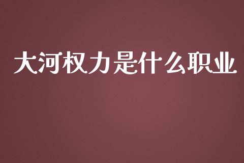 大河权力是什么职业_期货问答_第1张_财经百问网 大河权力是什么职业_https://cj002.lansai.wang_期货问答_第1张