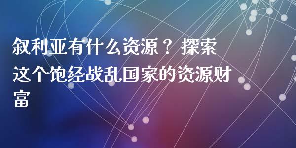 叙利亚有什么资源？ 探索这个饱经战乱国家的资源财富_https://cj002.lansai.wang_财经问答_第1张