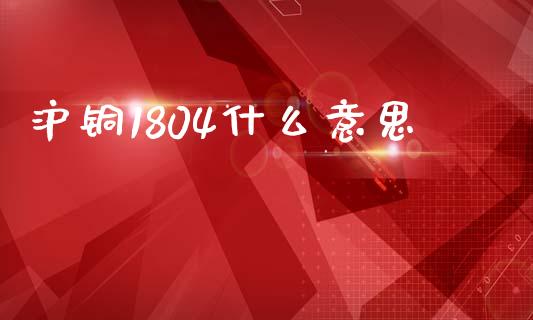 沪铜1804什么意思_https://cj002.lansai.wang_财经问答_第1张