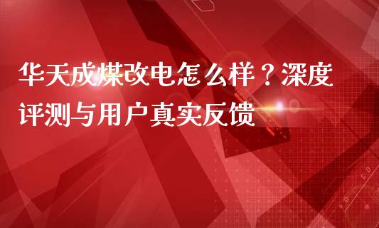 华天成煤改电怎么样？深度评测与用户真实反馈_https://cj002.lansai.wang_理财问答_第1张