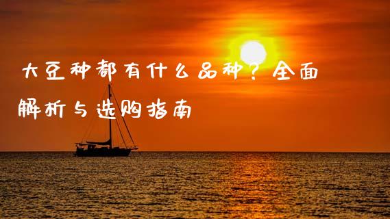 大豆种都有什么品种？全面解析与选购指南_https://cj002.lansai.wang_财经百问_第1张