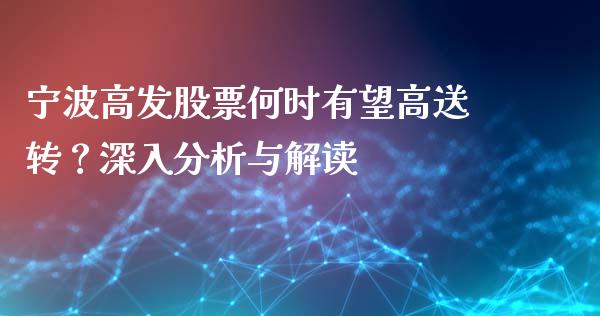 宁波高发股票何时有望高送转？深入分析与解读_https://cj002.lansai.wang_股市问答_第1张