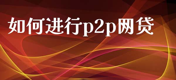 如何进行p2p网贷_https://cj002.lansai.wang_理财问答_第1张