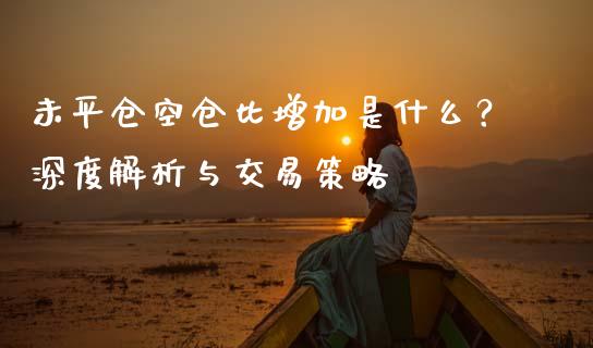 未平仓空仓比增加是什么？深度解析与交易策略_https://cj002.lansai.wang_会计问答_第1张