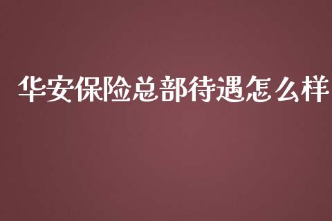 华安保险总部待遇怎么样_https://cj002.lansai.wang_保险问答_第1张