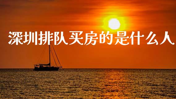 深圳排队买房的是什么人_https://cj002.lansai.wang_期货问答_第1张
