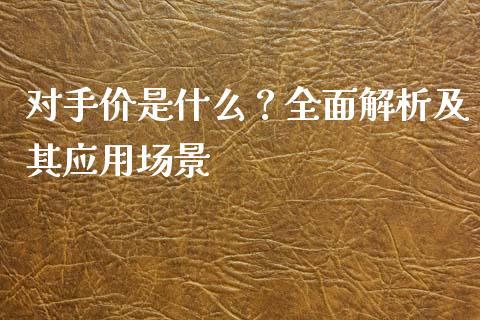 对手价是什么？全面解析及其应用场景_https://cj002.lansai.wang_会计问答_第1张