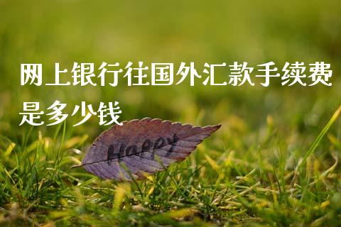 网上银行往国外汇款手续费是多少钱_https://cj002.lansai.wang_财经问答_第1张