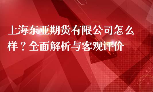 上海东亚期货有限公司怎么样？全面解析与客观评价_https://cj002.lansai.wang_理财问答_第1张