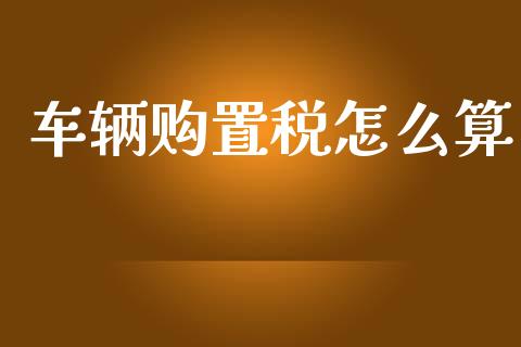 车辆购置税怎么算_https://cj002.lansai.wang_保险问答_第1张
