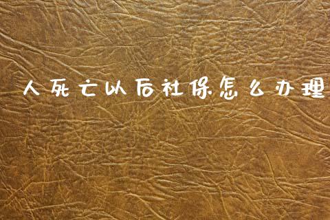 人死亡以后社保怎么办理_https://cj002.lansai.wang_保险问答_第1张