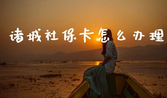 诸城社保卡怎么办理_https://cj002.lansai.wang_保险问答_第1张