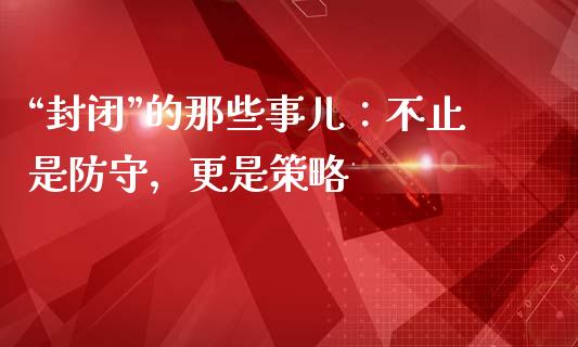 “封闭”的那些事儿：不止是防守，更是策略_https://cj002.lansai.wang_期货问答_第1张