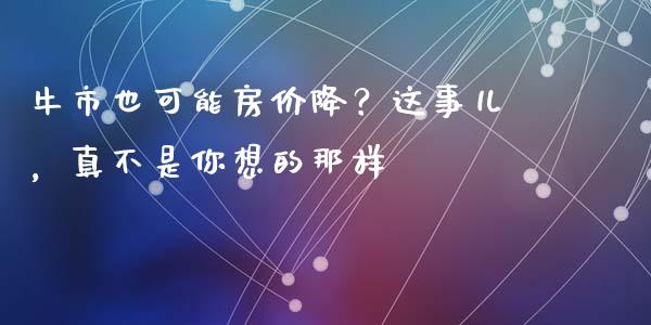 牛市也可能房价降？这事儿，真不是你想的那样_https://cj002.lansai.wang_财经百问_第1张