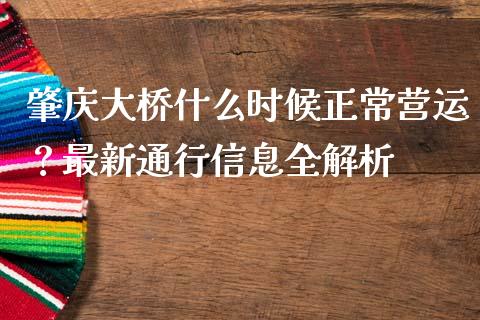 肇庆大桥什么时候正常营运？最新通行信息全解析_https://cj002.lansai.wang_财经问答_第1张