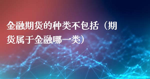 金融期货的种类不包括（期货属于金融哪一类）_https://cj002.lansai.wang_财经问答_第1张