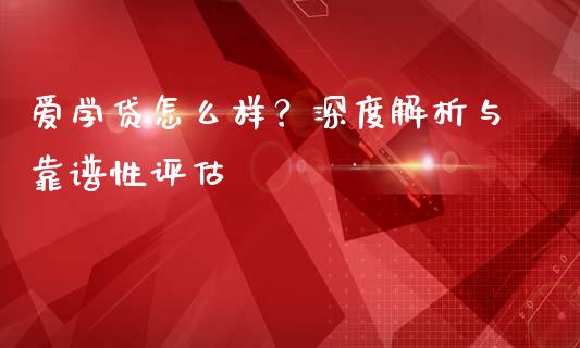爱学贷怎么样？深度解析与靠谱性评估_https://cj002.lansai.wang_期货问答_第1张