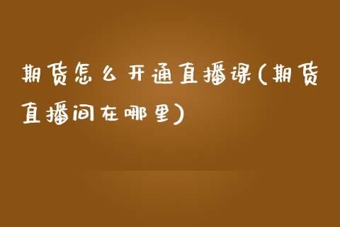 期货怎么开通直播课(期货直播间在哪里)_https://cj002.lansai.wang_保险问答_第1张