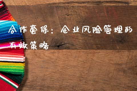 合作套保:企业风险管理的有效策略_股市问答_第1张_财经百问网 合作套保:企业风险管理的有效策略_https://cj002.lansai.wang_股市问答_第1张