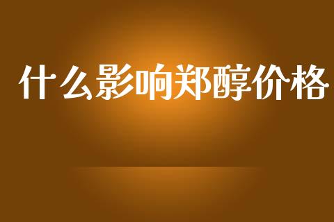 什么影响郑醇价格_https://cj002.lansai.wang_财经百问_第1张