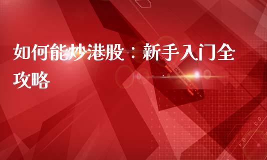 如何能炒港股:新手入门全攻略_股市问答_第1张_财经百问网 如何能炒港股:新手入门全攻略_https://cj002.lansai.wang_股市问答_第1张