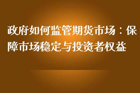 政府如何监管期货市场：保障市场稳定与投资者权益_https://cj002.lansai.wang_期货问答_第1张