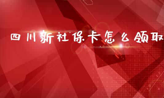 四川新社保卡怎么领取_https://cj002.lansai.wang_保险问答_第1张