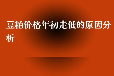 豆粕价格年初走低的原因分析_https://cj002.lansai.wang_理财问答_第1张
